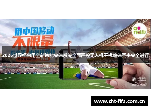 2026世界杯启用全新智能安保系统全面严控无人机干扰确保赛事安全进行