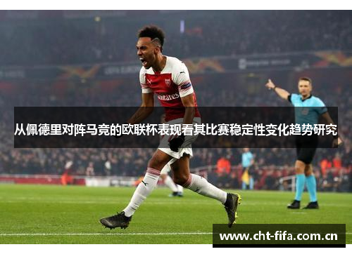 从佩德里对阵马竞的欧联杯表现看其比赛稳定性变化趋势研究 从佩德里对阵马竞的欧联杯表现看其比赛稳定性变化趋势研究