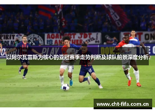 以阿尔瓦雷斯为核心的亚冠赛季走势判断及球队前景深度分析 以阿尔瓦雷斯为核心的亚冠赛季走势判断及球队前景深度分析