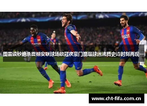 图雷读秒绝杀震撼安联球场欧冠夜豪门崩塌球迷沸腾史诗时刻再现一